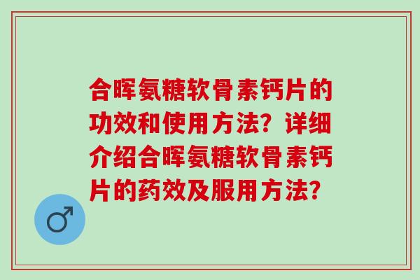 合晖氨糖软骨素钙片的功效和使用方法?详细介绍合晖氨糖软骨素钙片的及服用方法? 合晖氨糖软骨素钙片的功效和使用方法?详细介绍合晖氨糖软骨素钙片的及服用方法?