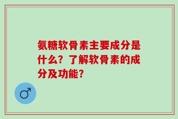 氨糖软骨素主要成分是什么?了解软骨素的成分及功能? 氨糖软骨素主要成分是什么?了解软骨素的成分及功能?