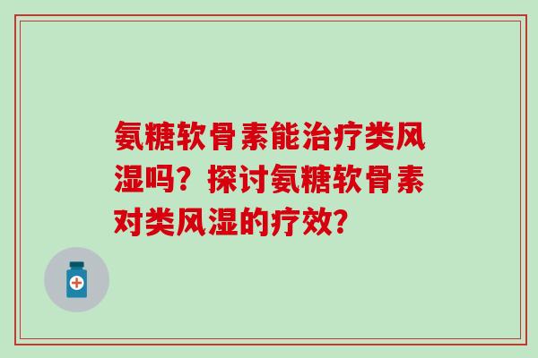 氨糖软骨素能类吗?探讨氨糖软骨素对类的疗效? 氨糖软骨素能类吗?探讨氨糖软骨素对类的疗效?