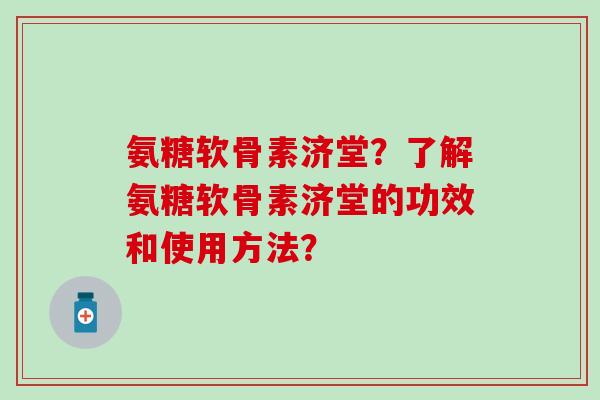 氨糖软骨素济堂?了解氨糖软骨素济堂的功效和使用方法? 氨糖软骨素济堂?了解氨糖软骨素济堂的功效和使用方法?