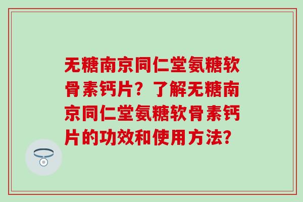 无糖南京同仁堂氨糖软骨素钙片?了解无糖南京同仁堂氨糖软骨素钙片的功效和使用方法? 无糖南京同仁堂氨糖软骨素钙片?了解无糖南京同仁堂氨糖软骨素钙片的功效和使用方法?