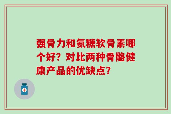 强骨力和氨糖软骨素哪个好？对比两种骨骼健康产品的优缺点？