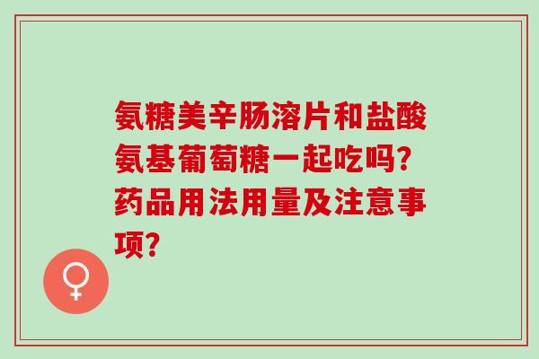 氨糖美辛肠溶片和盐酸氨基葡萄糖一起吃吗？药品用法用量及注意事项？
