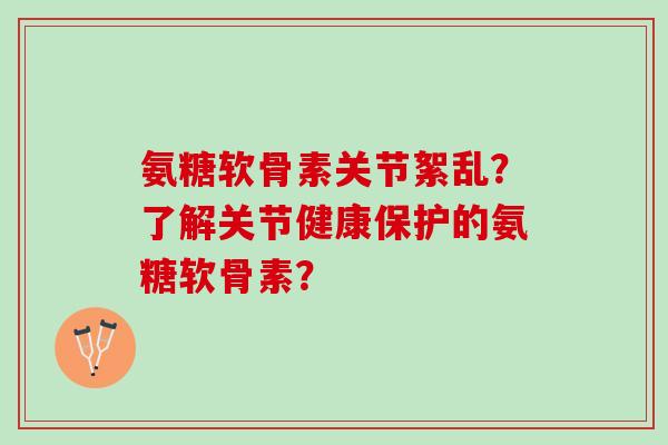 氨糖软骨素关节絮乱？了解关节健康保护的氨糖软骨素？
