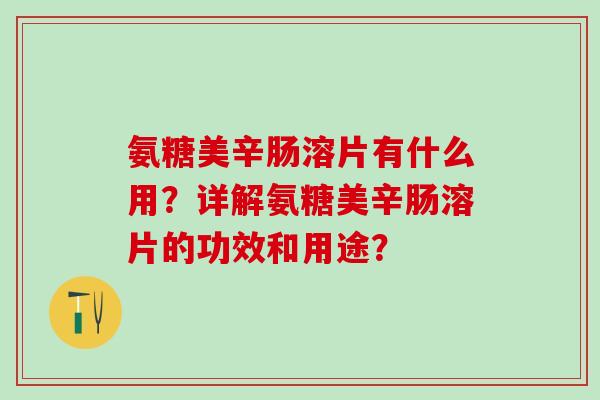 氨糖美辛肠溶片有什么用?详解氨糖美辛肠溶片的功效和用途? 氨糖美辛肠溶片有什么用?详解氨糖美辛肠溶片的功效和用途?