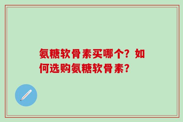氨糖软骨素买哪个?如何选购氨糖软骨素? 氨糖软骨素买哪个?如何选购氨糖软骨素?