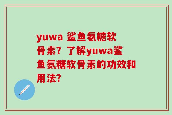 yuwa 鲨鱼氨糖软骨素？了解yuwa鲨鱼氨糖软骨素的功效和用法？