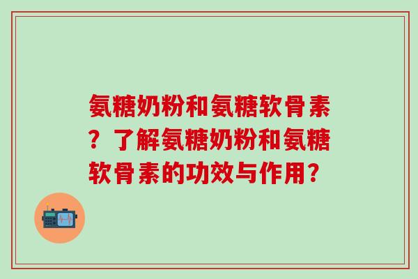 氨糖奶粉和氨糖软骨素？了解氨糖奶粉和氨糖软骨素的功效与作用？