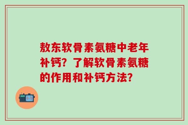 敖东软骨素氨糖中老年补钙？了解软骨素氨糖的作用和补钙方法？
