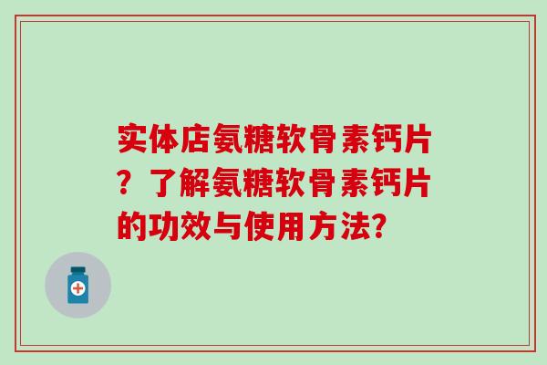 实体店氨糖软骨素钙片?了解氨糖软骨素钙片的功效与使用方法? 实体店氨糖软骨素钙片?了解氨糖软骨素钙片的功效与使用方法?