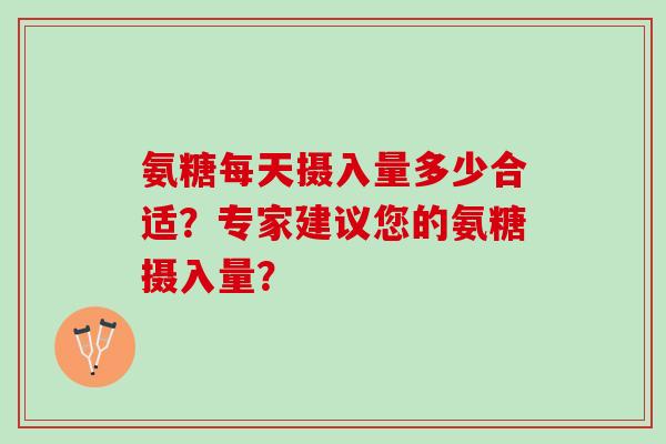氨糖每天摄入量多少合适?专家建议您的氨糖摄入量? 氨糖每天摄入量多少合适?专家建议您的氨糖摄入量?