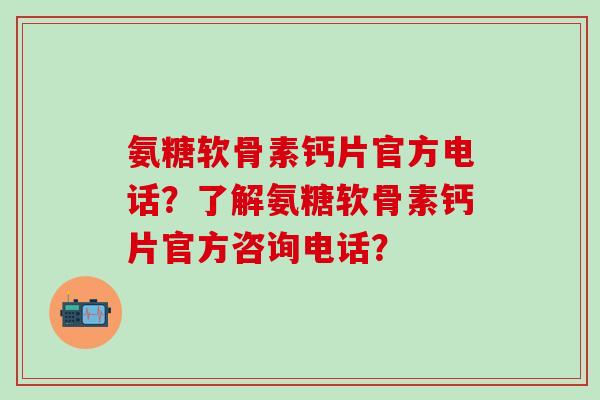 氨糖软骨素钙片官方电话？了解氨糖软骨素钙片官方咨询电话？