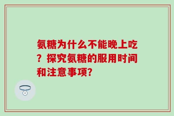 氨糖为什么不能晚上吃？探究氨糖的服用时间和注意事项？