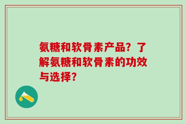 氨糖和软骨素产品?了解氨糖和软骨素的功效与选择? 氨糖和软骨素产品?了解氨糖和软骨素的功效与选择?