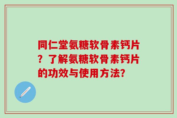 同仁堂氨糖软骨素钙片？了解氨糖软骨素钙片的功效与使用方法？