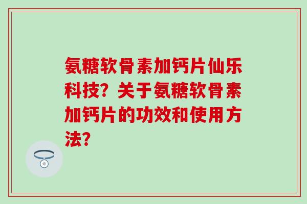 氨糖软骨素加钙片仙乐科技？关于氨糖软骨素加钙片的功效和使用方法？
