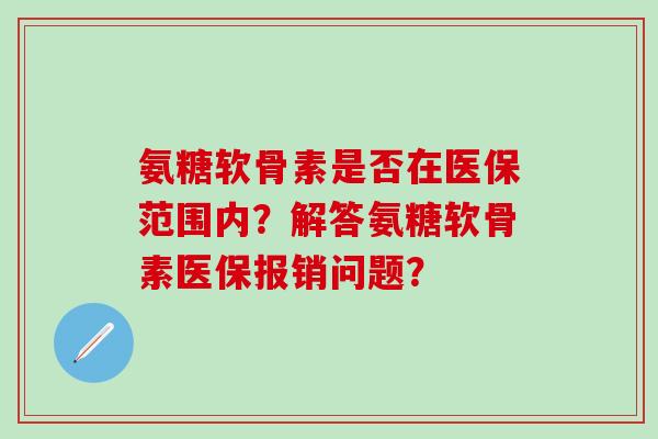 氨糖软骨素是否在医保范围内？解答氨糖软骨素医保报销问题？