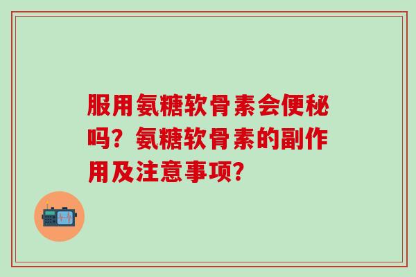 服用氨糖软骨素会吗?氨糖软骨素的副作用及注意事项? 服用氨糖软骨素会吗?氨糖软骨素的副作用及注意事项?