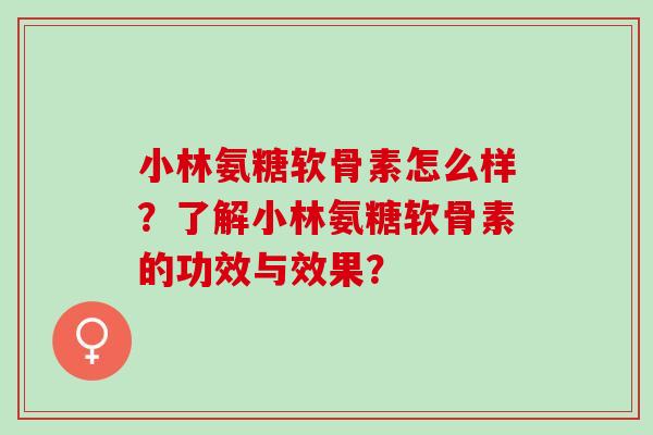 小林氨糖软骨素怎么样？了解小林氨糖软骨素的功效与效果？