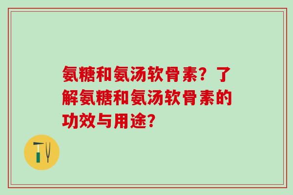 氨糖和氨汤软骨素？了解氨糖和氨汤软骨素的功效与用途？