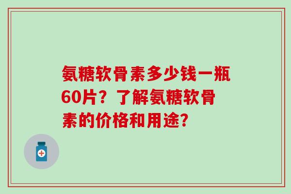 氨糖软骨素多少钱一瓶60片？了解氨糖软骨素的价格和用途？