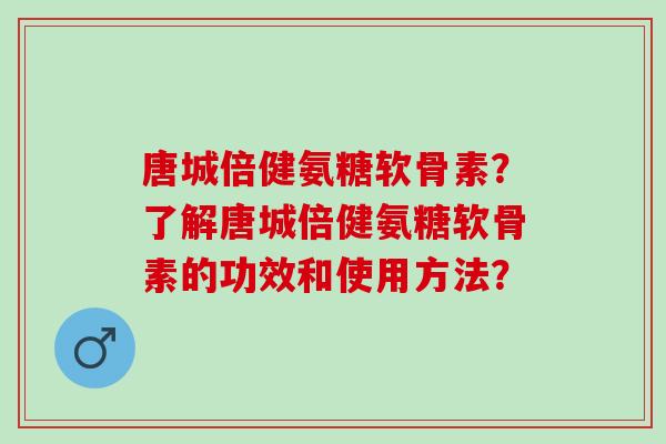 唐城倍健氨糖软骨素？了解唐城倍健氨糖软骨素的功效和使用方法？