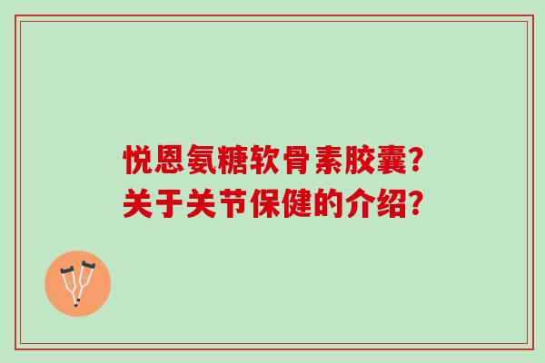 悦恩氨糖软骨素胶囊？关于关节保健的介绍？