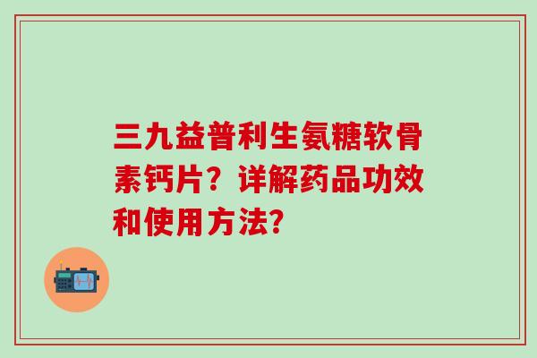 三九益普利生氨糖软骨素钙片?详解药品功效和使用方法? 三九益普利生氨糖软骨素钙片?详解药品功效和使用方法?