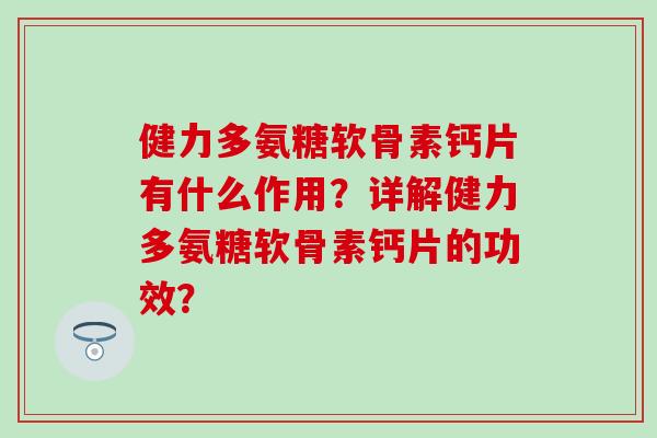 健力多氨糖软骨素钙片有什么作用?详解健力多氨糖软骨素钙片的功效? 健力多氨糖软骨素钙片有什么作用?详解健力多氨糖软骨素钙片的功效?