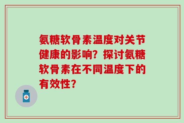 氨糖软骨素温度对关节健康的影响?探讨氨糖软骨素在不同温度下的有效性? 氨糖软骨素温度对关节健康的影响?探讨氨糖软骨素在不同温度下的有效性?