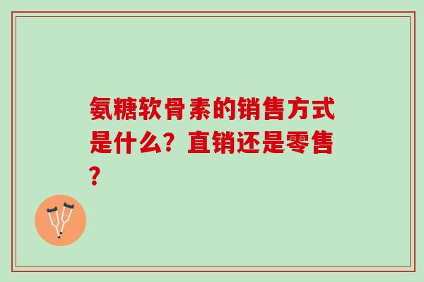 氨糖软骨素的销售方式是什么？直销还是零售？