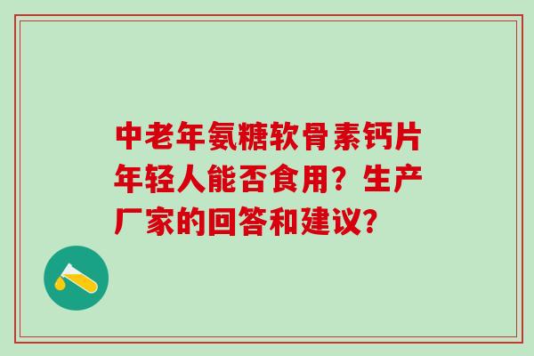 中老年氨糖软骨素钙片年轻人能否食用？生产厂家的回答和建议？