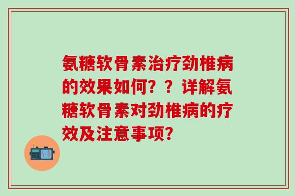 氨糖软骨素治疗劲椎病的效果如何？？详解氨糖软骨素对劲椎病的疗效及注意事项？