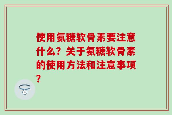 使用氨糖软骨素要注意什么？关于氨糖软骨素的使用方法和注意事项？