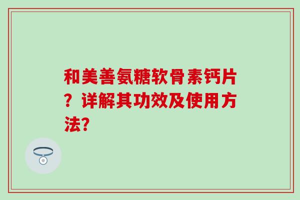 和美善氨糖软骨素钙片？详解其功效及使用方法？
