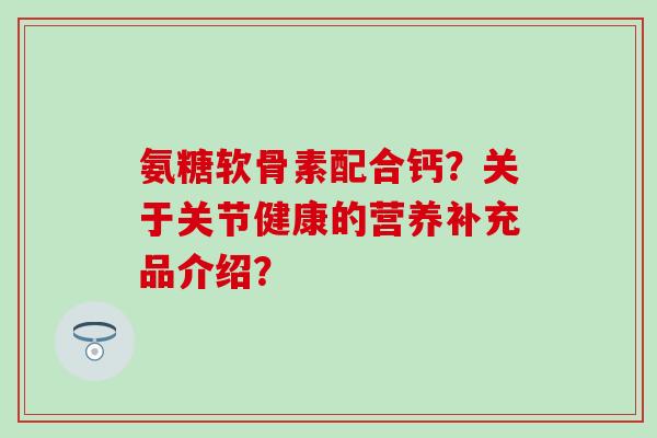氨糖软骨素配合钙？关于关节健康的营养补充品介绍？