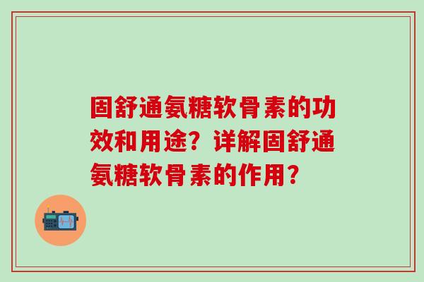 固舒通氨糖软骨素的功效和用途？详解固舒通氨糖软骨素的作用？