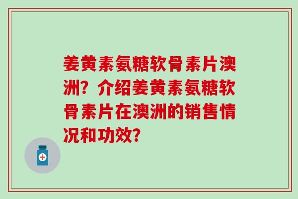 姜黄素氨糖软骨素片澳洲?介绍姜黄素氨糖软骨素片在澳洲的销售情况和功效? 姜黄素氨糖软骨素片澳洲?介绍姜黄素氨糖软骨素片在澳洲的销售情况和功效?