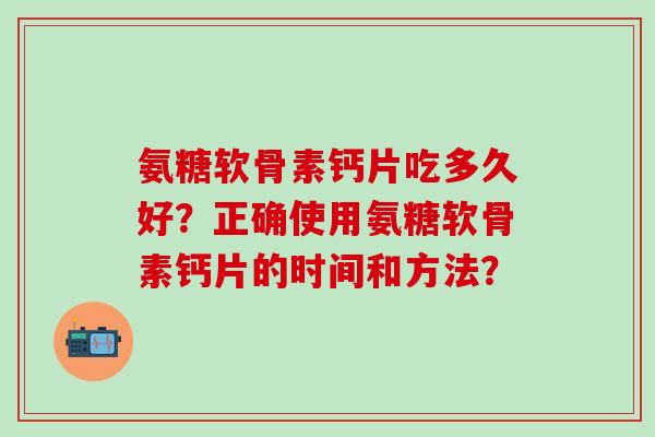 氨糖软骨素钙片吃多久好？正确使用氨糖软骨素钙片的时间和方法？