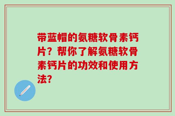 带蓝帽的氨糖软骨素钙片？帮你了解氨糖软骨素钙片的功效和使用方法？