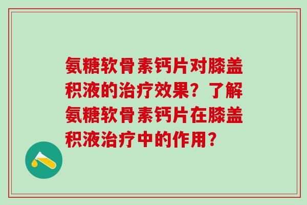氨糖软骨素钙片对膝盖积液的治疗效果？了解氨糖软骨素钙片在膝盖积液治疗中的作用？