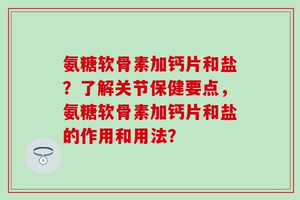 氨糖软骨素加钙片和盐？了解关节保健要点，氨糖软骨素加钙片和盐的作用和用法？