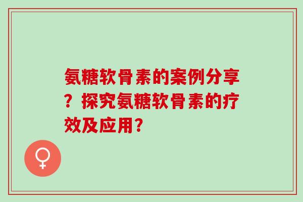 氨糖软骨素的案例分享？探究氨糖软骨素的疗效及应用？