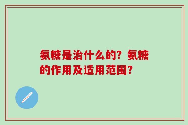 氨糖是治什么的？氨糖的作用及适用范围？