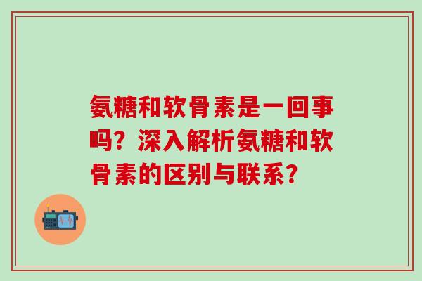 氨糖和软骨素是一回事吗？深入解析氨糖和软骨素的区别与联系？