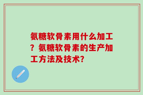 氨糖软骨素用什么加工?氨糖软骨素的生产加工方法及技术? 氨糖软骨素用什么加工?氨糖软骨素的生产加工方法及技术?