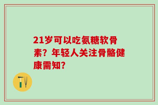 21岁可以吃氨糖软骨素?年轻人关注骨骼健康需知? 21岁可以吃氨糖软骨素?年轻人关注骨骼健康需知?