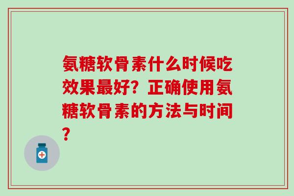 氨糖软骨素什么时候吃效果好？正确使用氨糖软骨素的方法与时间？