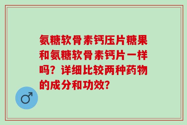 氨糖软骨素钙压片糖果和氨糖软骨素钙片一样吗？详细比较两种的成分和功效？
