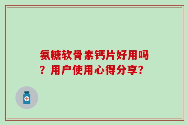 氨糖软骨素钙片好用吗？用户使用心得分享？